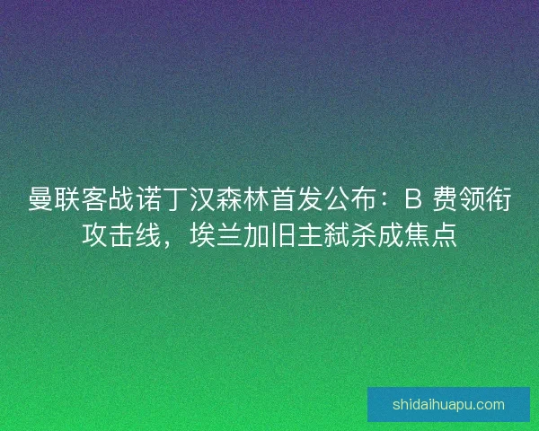 曼联客战诺丁汉森林首发公布：B 费领衔攻击线，埃兰加旧主弑杀成焦点
