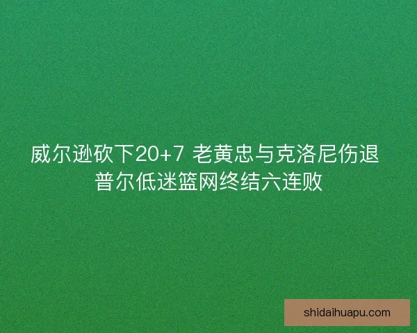 威尔逊砍下20+7 老黄忠与克洛尼伤退 普尔低迷篮网终结六连败