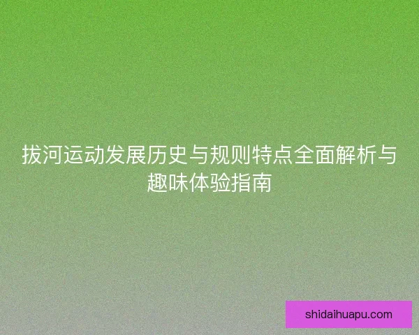 拔河运动发展历史与规则特点全面解析与趣味体验指南