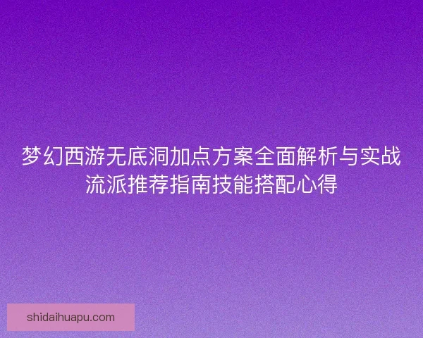 梦幻西游无底洞加点方案全面解析与实战流派推荐指南技能搭配心得