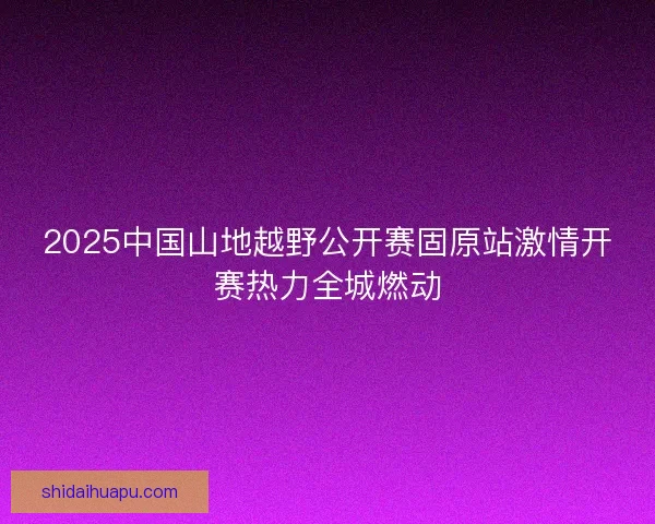 2025中国山地越野公开赛固原站激情开赛热力全城燃动