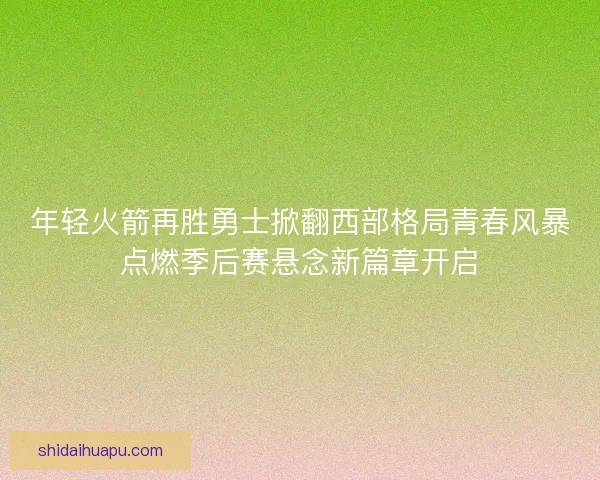 年轻火箭再胜勇士掀翻西部格局青春风暴点燃季后赛悬念新篇章开启
