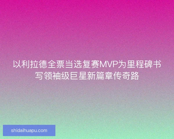 以利拉德全票当选复赛MVP为里程碑书写领袖级巨星新篇章传奇路