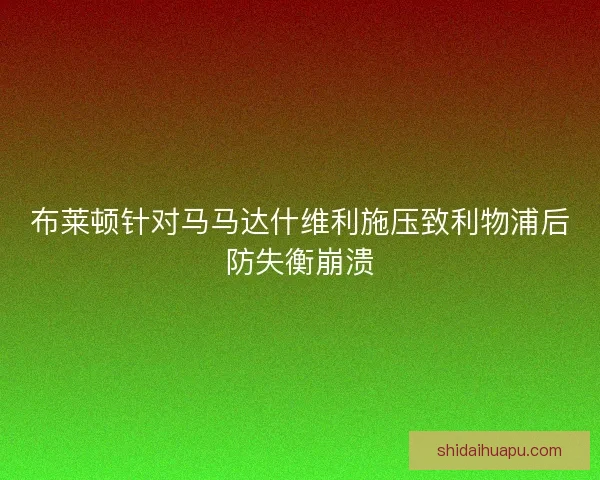 布莱顿针对马马达什维利施压致利物浦后防失衡崩溃