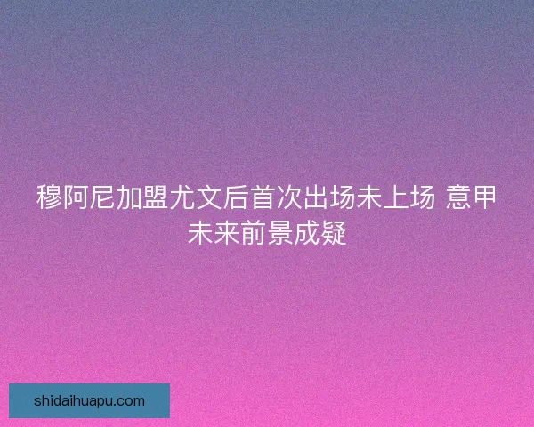 穆阿尼加盟尤文后首次出场未上场 意甲未来前景成疑