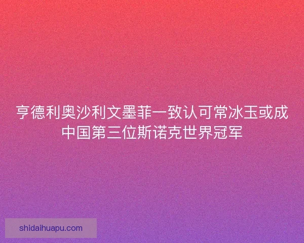 亨德利奥沙利文墨菲一致认可常冰玉或成中国第三位斯诺克世界冠军
