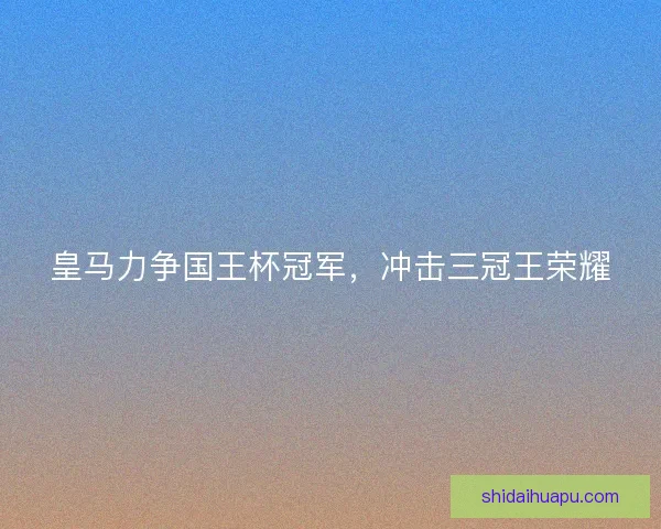 皇马力争国王杯冠军，冲击三冠王荣耀