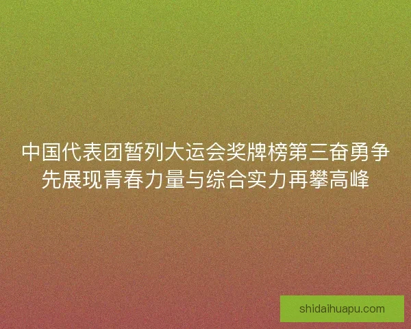 中国代表团暂列大运会奖牌榜第三奋勇争先展现青春力量与综合实力再攀高峰