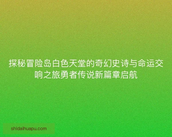 探秘冒险岛白色天堂的奇幻史诗与命运交响之旅勇者传说新篇章启航