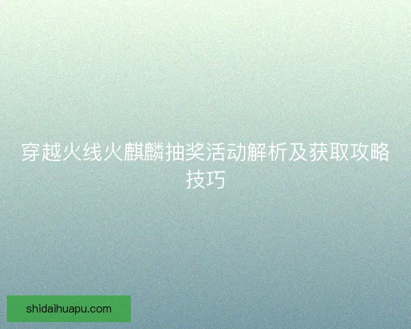 穿越火线火麒麟抽奖活动解析及获取攻略技巧