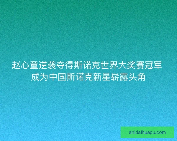 赵心童逆袭夺得斯诺克世界大奖赛冠军 成为中国斯诺克新星崭露头角