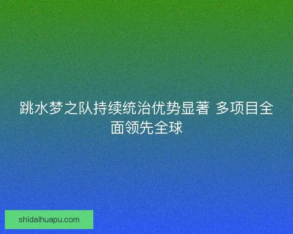 跳水梦之队持续统治优势显著 多项目全面领先全球