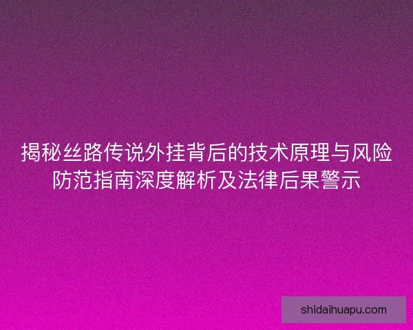揭秘丝路传说外挂背后的技术原理与风险防范指南深度解析及法律后果警示