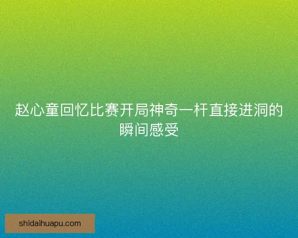 赵心童回忆比赛开局神奇一杆直接进洞的瞬间感受