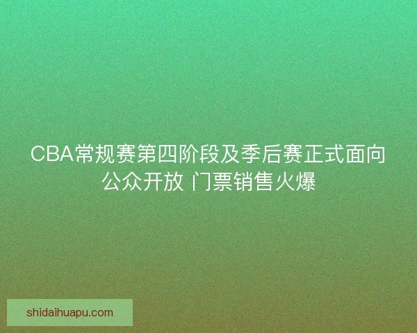 CBA常规赛第四阶段及季后赛正式面向公众开放 门票销售火爆