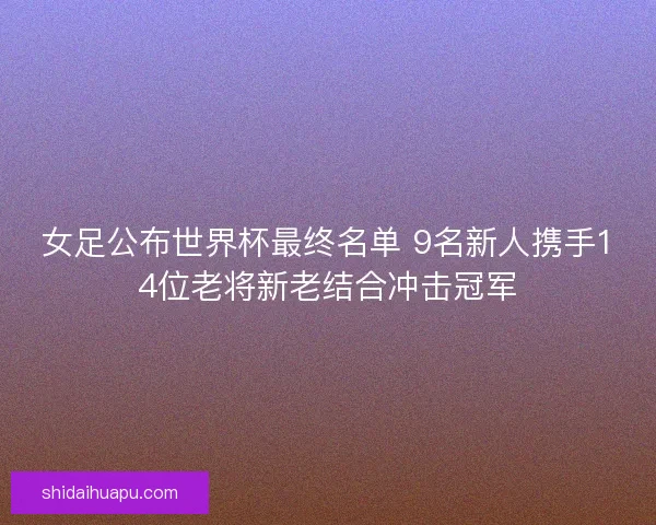 女足公布世界杯最终名单 9名新人携手14位老将新老结合冲击冠军