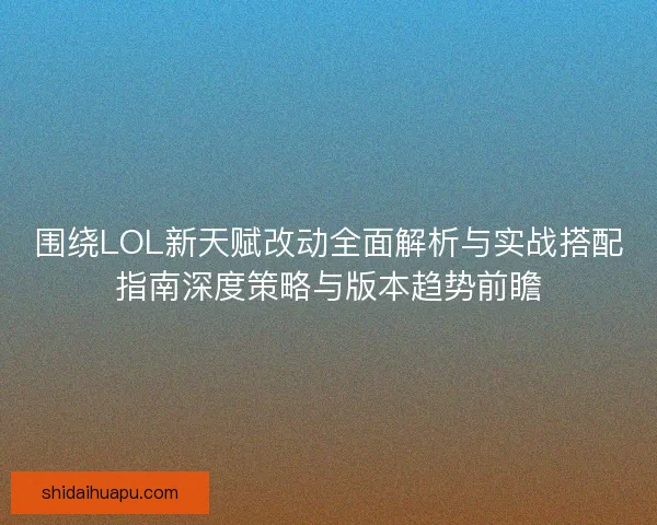 围绕LOL新天赋改动全面解析与实战搭配指南深度策略与版本趋势前瞻