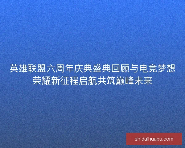 英雄联盟六周年庆典盛典回顾与电竞梦想荣耀新征程启航共筑巅峰未来