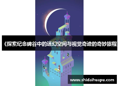 《探索纪念碑谷中的迷幻空间与视觉奇迹的奇妙旅程》