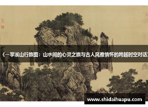 《一掌溪山行旅图：山水间的心灵之旅与古人风雅情怀的跨越时空对话》