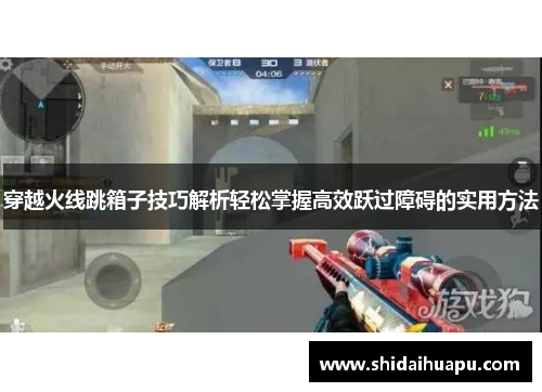 穿越火线跳箱子技巧解析轻松掌握高效跃过障碍的实用方法
