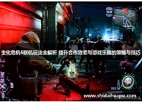 生化危机6联机玩法全解析 提升合作效率与游戏乐趣的策略与技巧